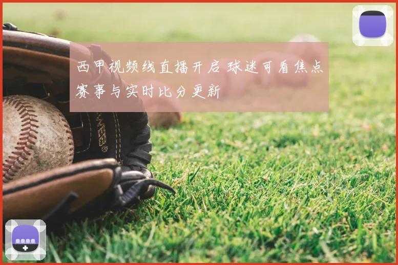 西甲视频线直播开启 球迷可看焦点赛事与实时比分更新