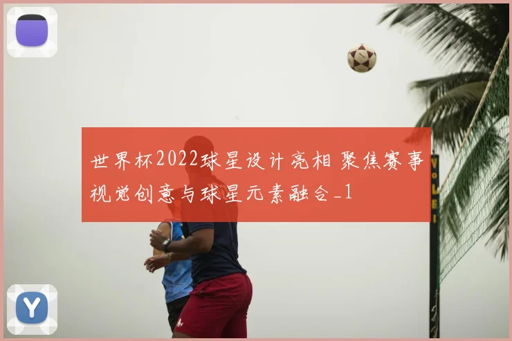 世界杯2022球星设计亮相 聚焦赛事视觉创意与球星元素融合_1