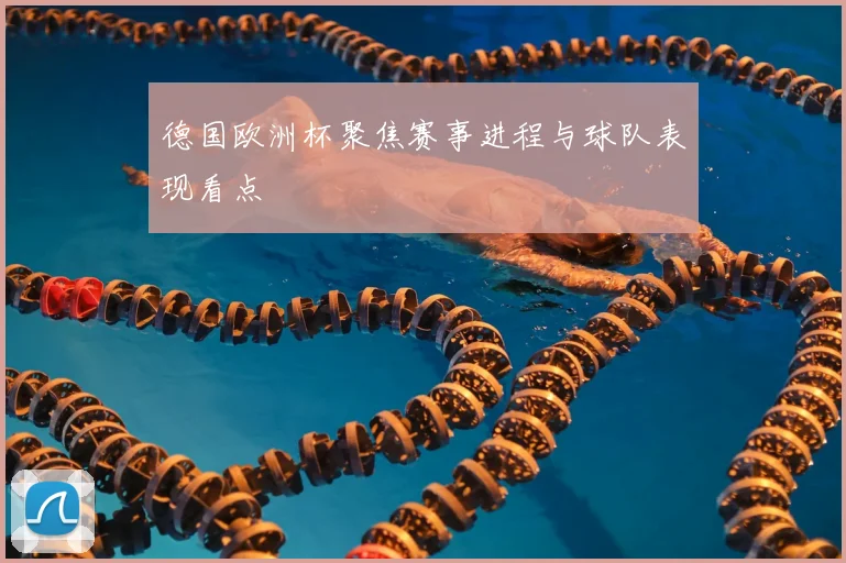 德国欧洲杯聚焦赛事进程与球队表现看点