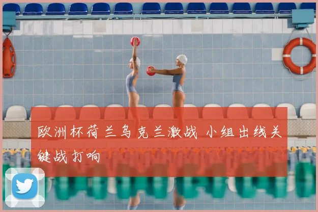 欧洲杯荷兰乌克兰激战 小组出线关键战打响