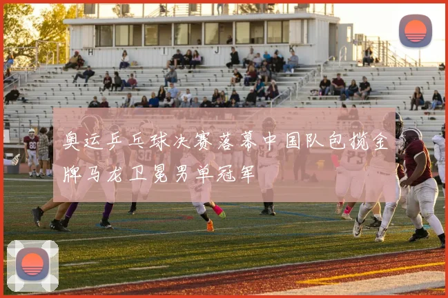 奥运乒乓球决赛落幕中国队包揽金牌马龙卫冕男单冠军