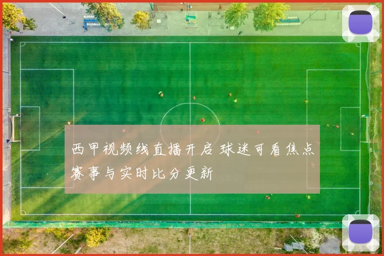 西甲视频线直播开启 球迷可看焦点赛事与实时比分更新