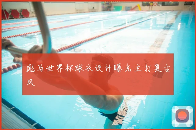 彪马世界杯球衣设计曝光主打复古风