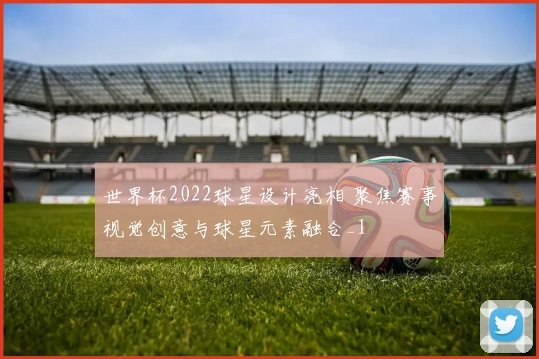 世界杯2022球星设计亮相 聚焦赛事视觉创意与球星元素融合_1