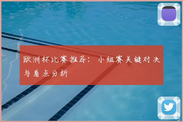 欧洲杯比赛推荐：小组赛关键对决与看点分析