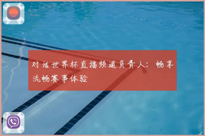 对话世界杯直播频道负责人:畅享流畅赛事体验