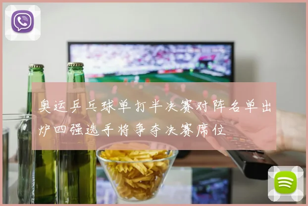 奥运乒乓球单打半决赛对阵名单出炉四强选手将争夺决赛席位