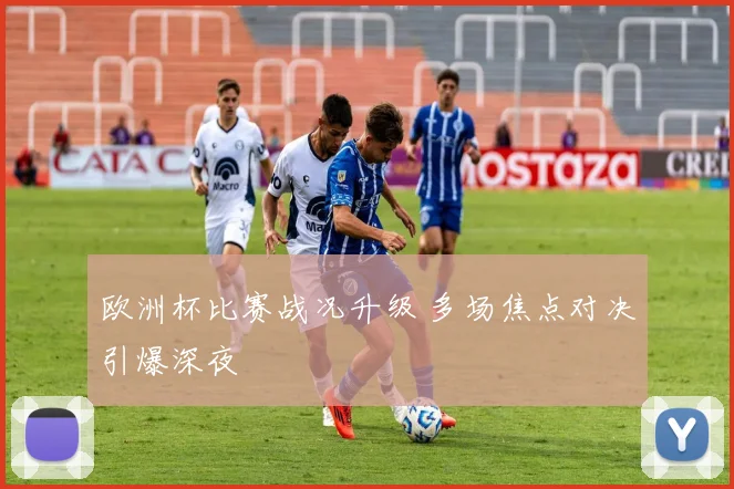 欧洲杯比赛战况升级 多场焦点对决引爆深夜