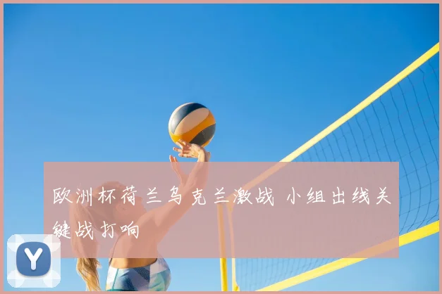 欧洲杯荷兰乌克兰激战 小组出线关键战打响