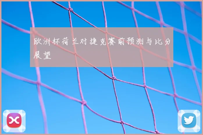 欧洲杯荷兰对捷克赛前预测与比分展望