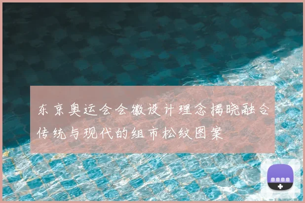 东京奥运会会徽设计理念揭晓融合传统与现代的组市松纹图案