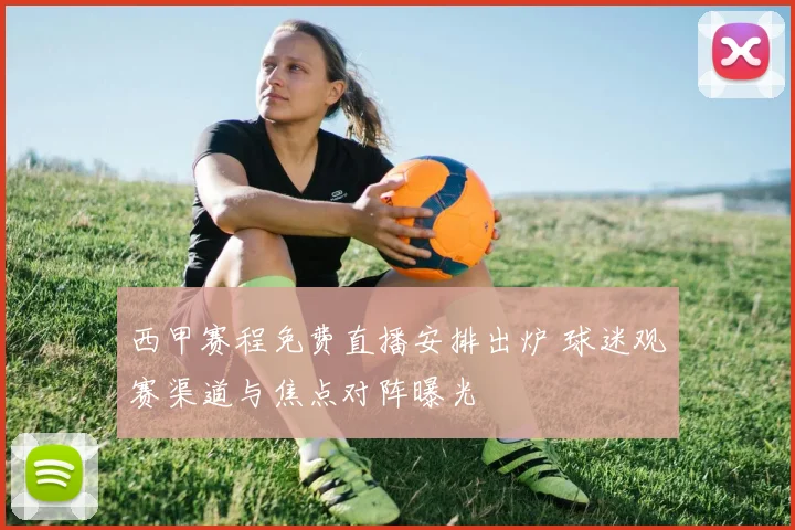 西甲赛程免费直播安排出炉 球迷观赛渠道与焦点对阵曝光