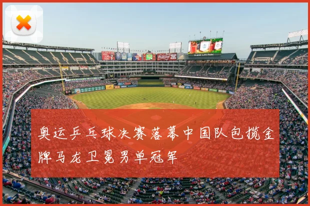 奥运乒乓球决赛落幕中国队包揽金牌马龙卫冕男单冠军