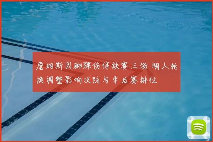 詹姆斯因脚踝伤停缺赛三场 湖人轮换调整影响攻防与季后赛排位