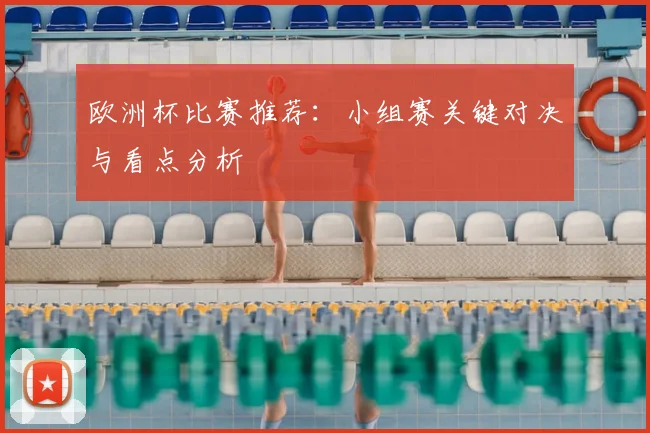 欧洲杯比赛推荐:小组赛关键对决与看点分析