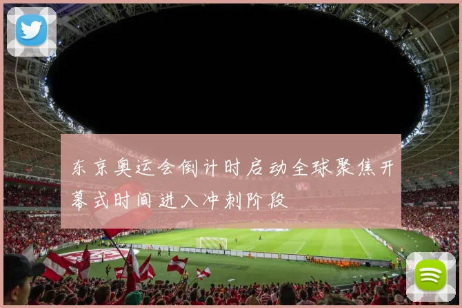 东京奥运会倒计时启动全球聚焦开幕式时间进入冲刺阶段