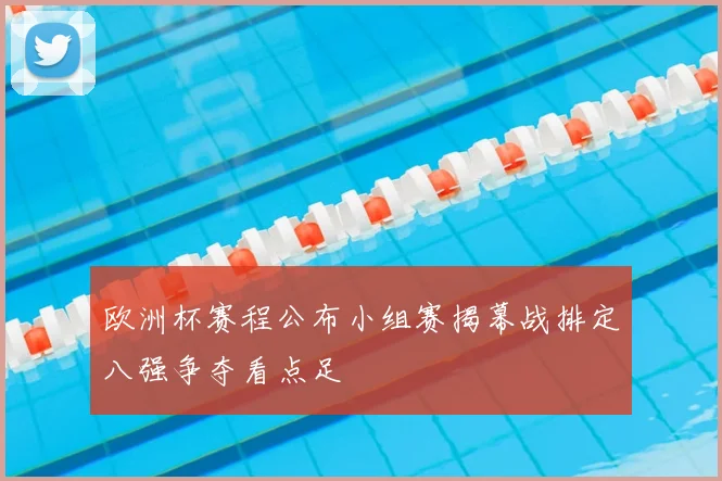 欧洲杯赛程公布小组赛揭幕战排定八强争夺看点足