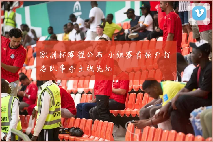 欧洲杯赛程公布 小组赛首轮开打 各队争夺出线先机