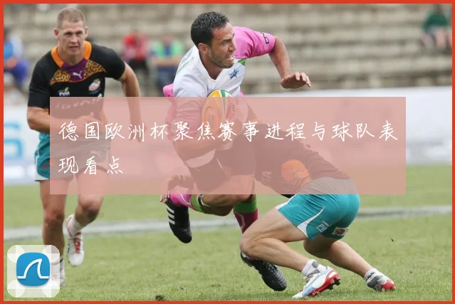 德国欧洲杯聚焦赛事进程与球队表现看点