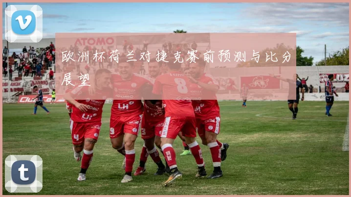 欧洲杯荷兰对捷克赛前预测与比分展望
