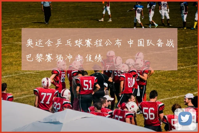 奥运会乒乓球赛程公布 中国队备战巴黎赛场冲击佳绩