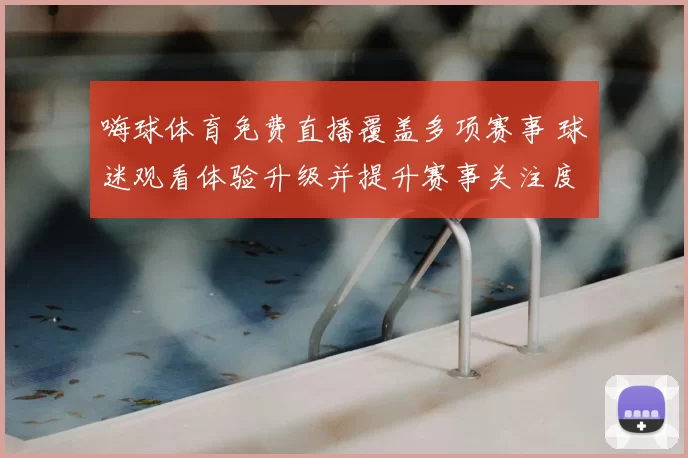嗨球体育免费直播覆盖多项赛事 球迷观看体验升级并提升赛事关注度