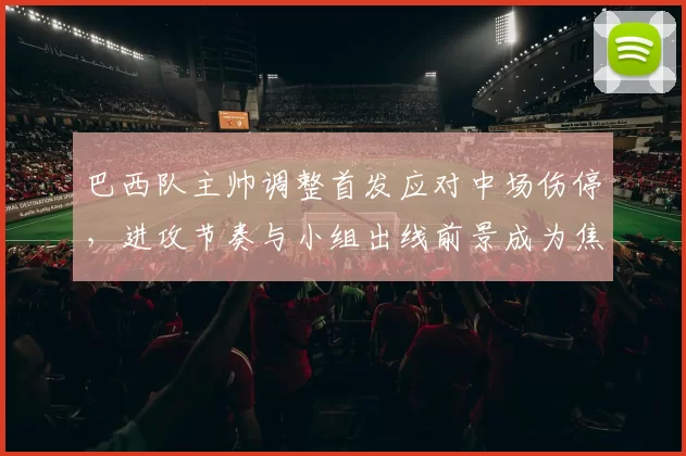 巴西队主帅调整首发应对中场伤停，进攻节奏与小组出线前景成为焦点