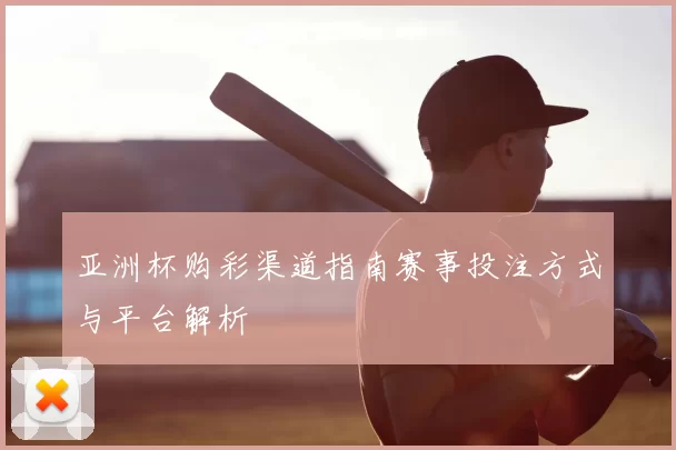 亚洲杯购彩渠道指南赛事投注方式与平台解析