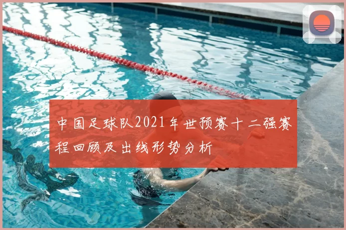 中国足球队2021年世预赛十二强赛程回顾及出线形势分析