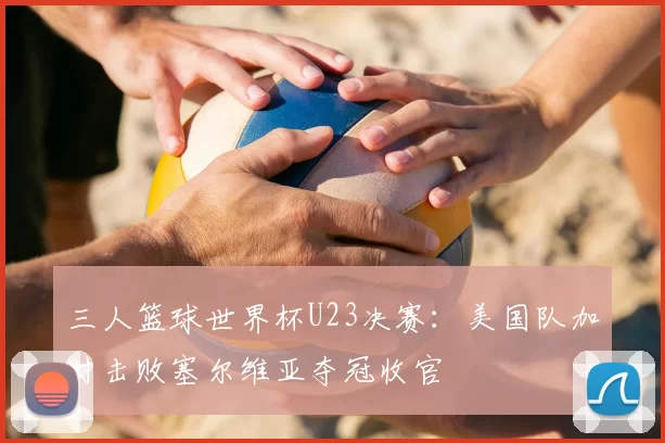 三人篮球世界杯U23决赛：美国队加时击败塞尔维亚夺冠收官