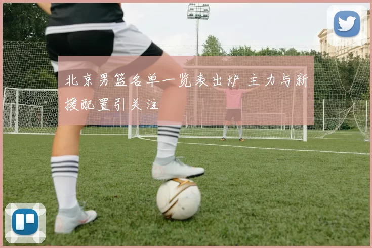 北京男篮名单一览表出炉 主力与新援配置引关注