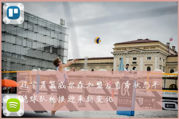 辽宁男篮威尔森加盟后首秀状态平稳球队轮换迎来新变化