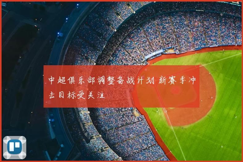 中超俱乐部调整备战计划 新赛季冲击目标受关注