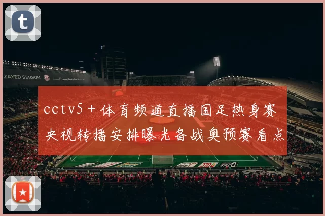 cctv5+体育频道直播国足热身赛 央视转播安排曝光备战奥预赛看点足