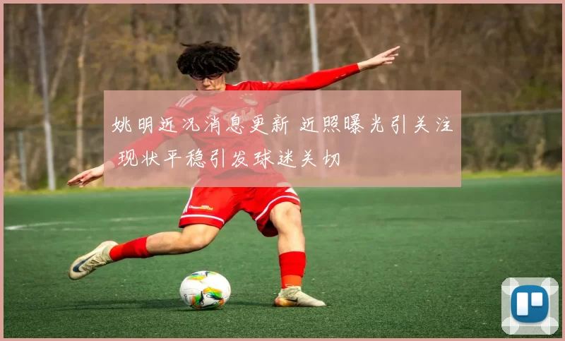 姚明近况消息更新 近照曝光引关注 现状平稳引发球迷关切