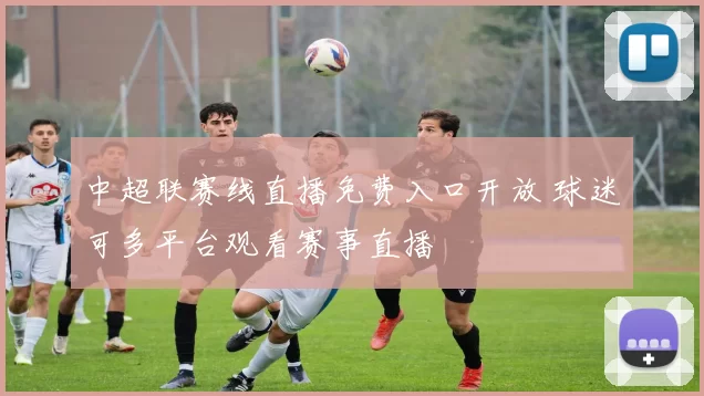 中超联赛线直播免费入口开放 球迷可多平台观看赛事直播