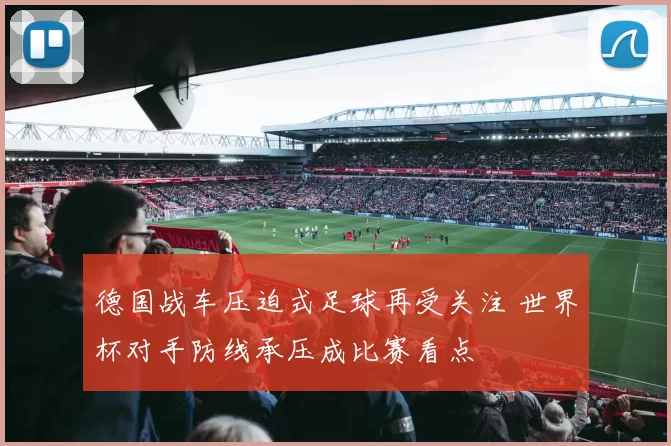 德国战车压迫式足球再受关注 世界杯对手防线承压成比赛看点