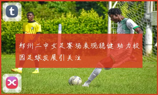 郑州二中女足赛场表现稳健 助力校园足球发展引关注