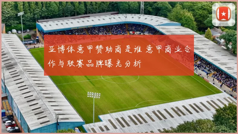 亚博体意甲赞助商是谁 意甲商业合作与联赛品牌曝光分析