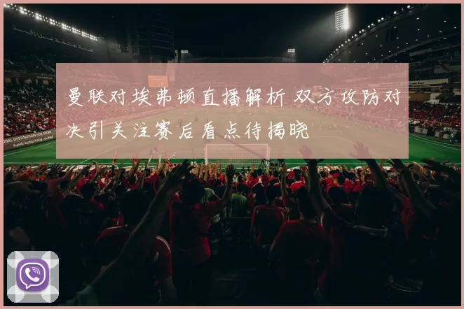 曼联对埃弗顿直播解析 双方攻防对决引关注赛后看点待揭晓