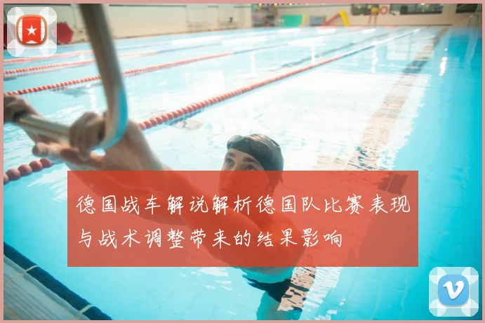 德国战车解说解析德国队比赛表现与战术调整带来的结果影响