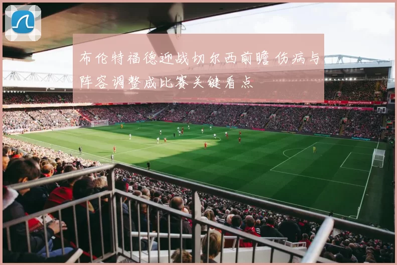 布伦特福德迎战切尔西前瞻 伤病与阵容调整成比赛关键看点