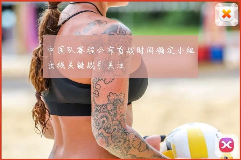 中国队赛程公布首战时间确定小组出线关键战引关注
