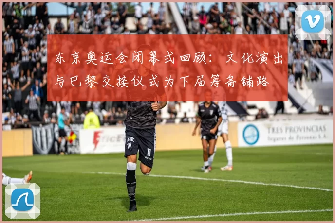东京奥运会闭幕式回顾：文化演出与巴黎交接仪式为下届筹备铺路
