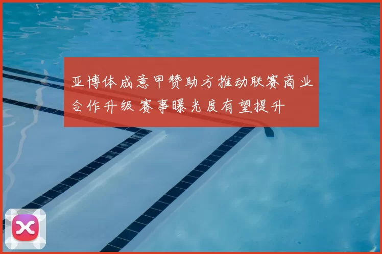 亚博体成意甲赞助方推动联赛商业合作升级 赛事曝光度有望提升