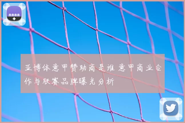 亚博体意甲赞助商是谁 意甲商业合作与联赛品牌曝光分析