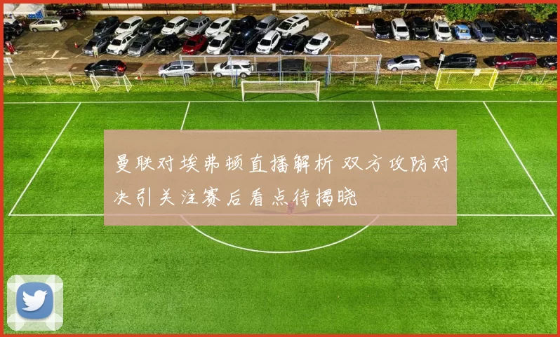 曼联对埃弗顿直播解析 双方攻防对决引关注赛后看点待揭晓