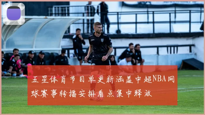 五星体育节目单更新涵盖中超NBA网球赛事转播安排看点集中释放