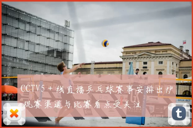 CCTV5+线直播乒乓球赛事安排出炉 观赛渠道与比赛看点受关注