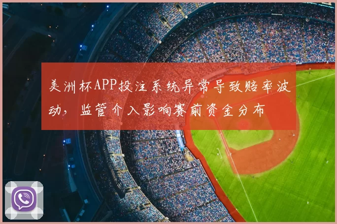 美洲杯APP投注系统异常导致赔率波动，监管介入影响赛前资金分布